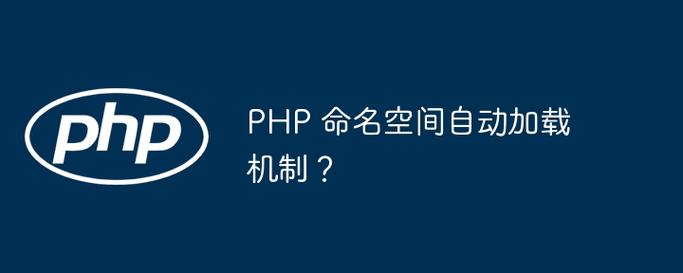 PHP如何详细理解命名空间与自动加载机制？